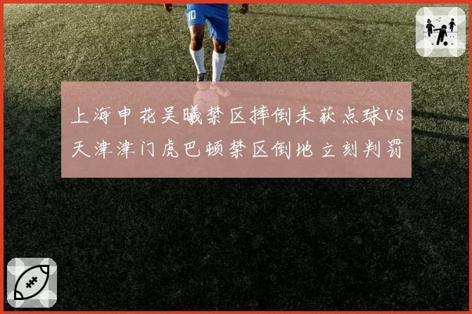 上海申花吴曦禁区摔倒未获点球vs天津津门虎巴顿禁区倒地立刻判罚，主场哨数据昭然若揭？