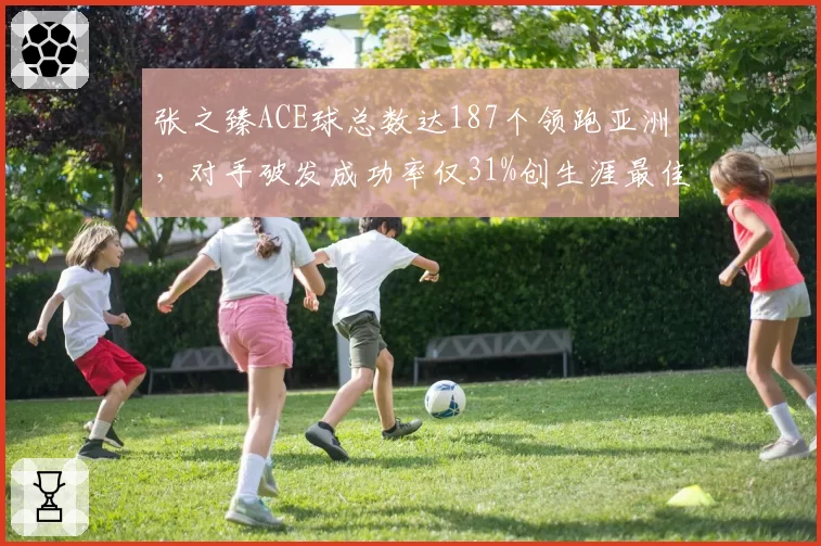 张之臻ACE球总数达187个领跑亚洲，对手破发成功率仅31%创生涯最佳