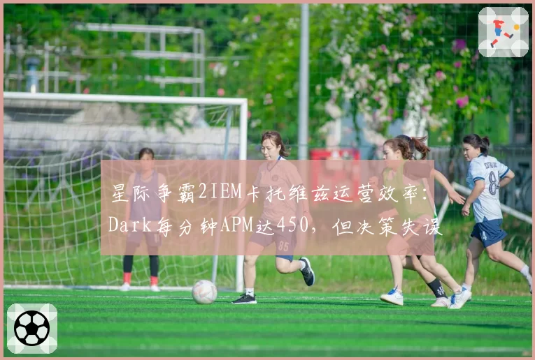 星际争霸2IEM卡托维兹运营效率：Dark每分钟APM达450，但决策失误率创新高