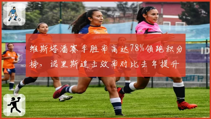 维斯塔潘赛季胜率高达78%领跑积分榜，诺里斯追击效率对比去年提升明显