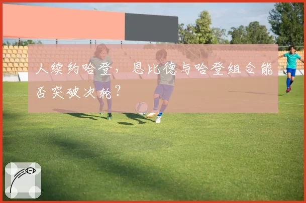 人续约哈登，恩比德与哈登组合能否突破次轮？