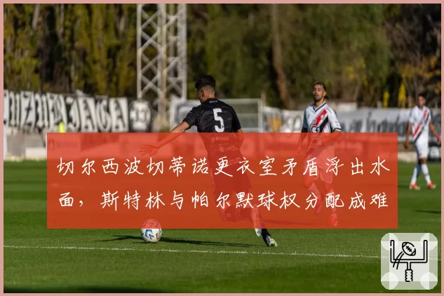切尔西波切蒂诺更衣室矛盾浮出水面，斯特林与帕尔默球权分配成难题